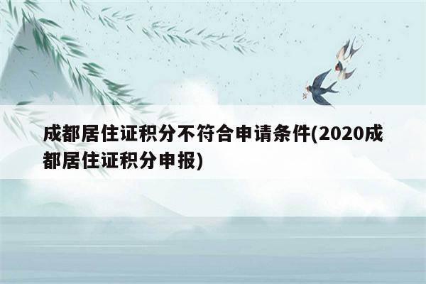 成都居住证积分不符合申请条件(2020成都居住证积分申报)