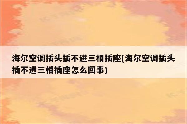 海尔空调插头插不进三相插座(海尔空调插头插不进三相插座怎么回事)