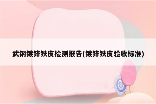 武钢镀锌铁皮检测报告(镀锌铁皮验收标准)