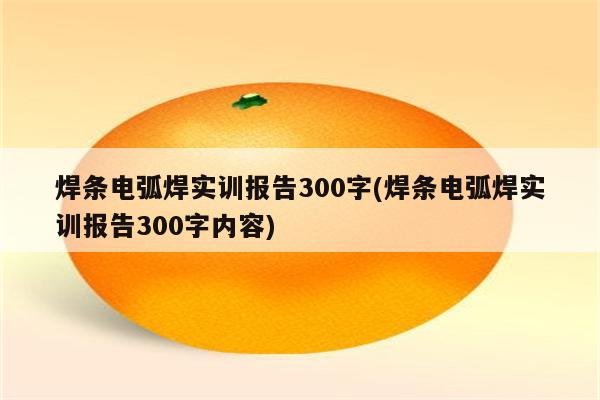 焊条电弧焊实训报告300字(焊条电弧焊实训报告300字内容)