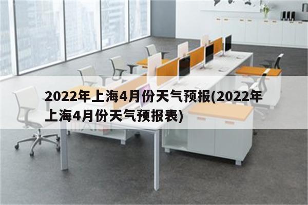 2022年上海4月份天气预报(2022年上海4月份天气预报表)
