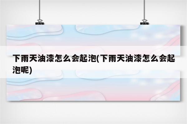 下雨天油漆怎么会起泡(下雨天油漆怎么会起泡呢)