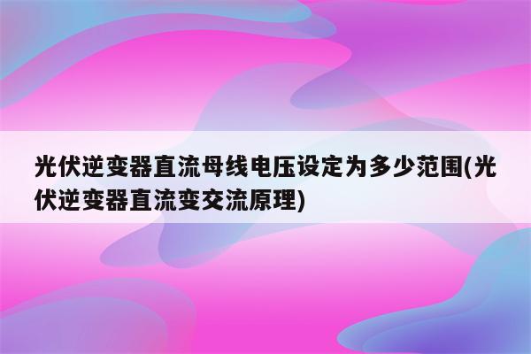 光伏逆变器直流母线电压设定为多少范围(光伏逆变器直流变交流原理)