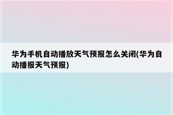 华为手机自动播放天气预报怎么关闭(华为自动播报天气预报)