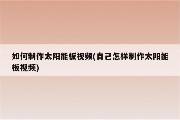 如何制作太阳能板视频(自己怎样制作太阳能板视频)