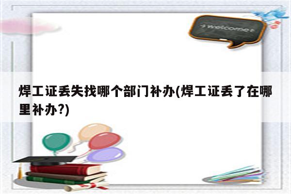 焊工证丢失找哪个部门补办(焊工证丢了在哪里补办?)