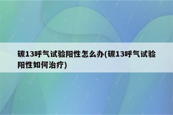 碳13呼气试验阳性怎么办(碳13呼气试验阳性如何治疗)