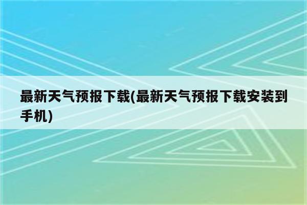 最新天气预报下载(最新天气预报下载安装到手机)