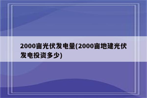 2000亩光伏发电量(2000亩地建光伏发电投资多少)