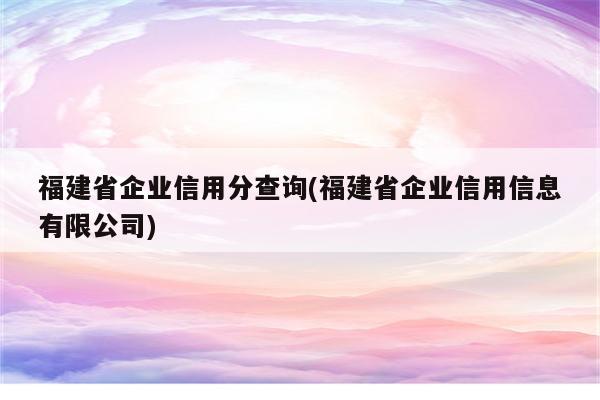 福建省企业信用分查询(福建省企业信用信息有限公司)