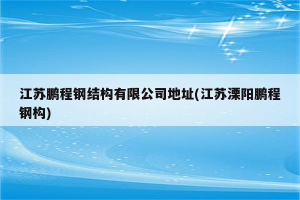 江苏鹏程钢结构有限公司地址(江苏溧阳鹏程钢构)