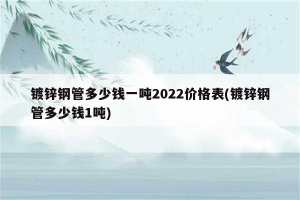 镀锌钢管多少钱一吨2022价格表(镀锌钢管多少钱1吨)