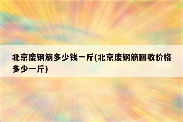 北京废钢筋多少钱一斤(北京废钢筋回收价格多少一斤)