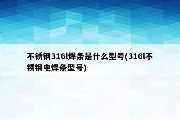 不锈钢316l焊条是什么型号(316l不锈钢电焊条型号)