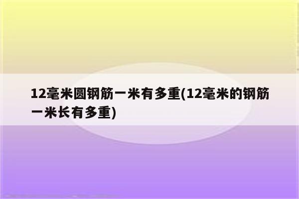 12毫米圆钢筋一米有多重(12毫米的钢筋一米长有多重)