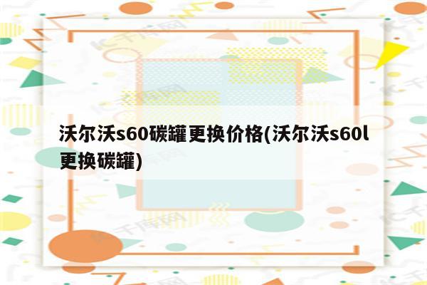 沃尔沃s60碳罐更换价格(沃尔沃s60l更换碳罐)