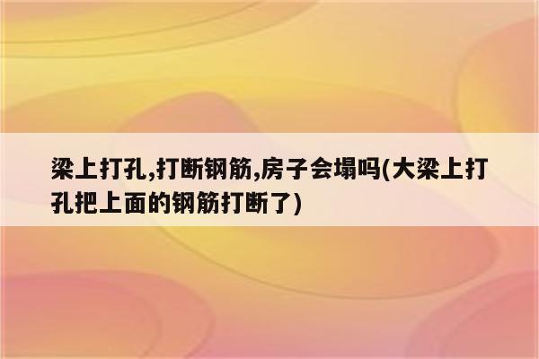 梁上打孔,打断钢筋,房子会塌吗(大梁上打孔把上面的钢筋打断了)