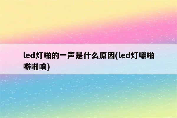 led灯啪的一声是什么原因(led灯噼啪噼啪响)