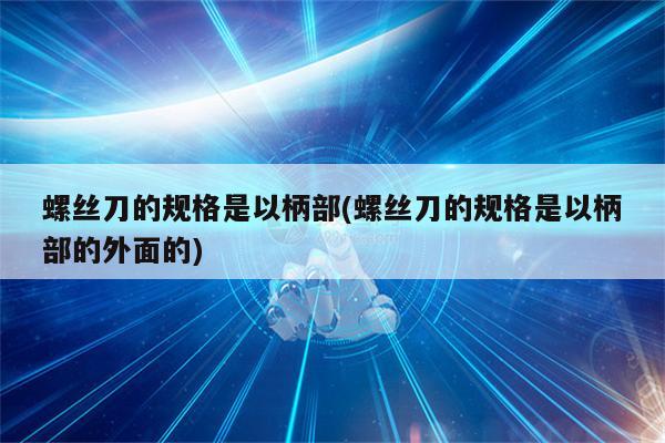 螺丝刀的规格是以柄部(螺丝刀的规格是以柄部的外面的)