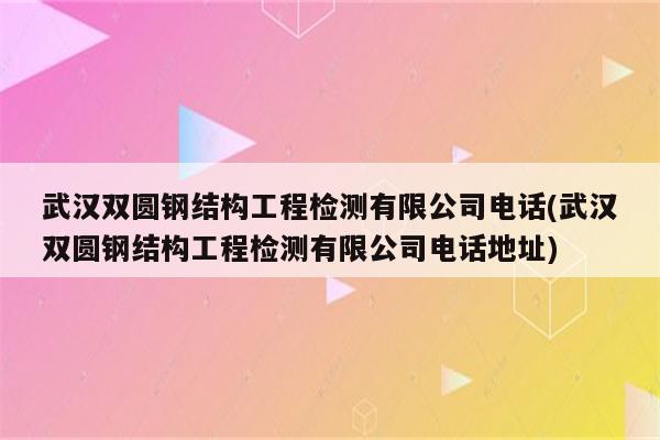 武汉双圆钢结构工程检测有限公司电话(武汉双圆钢结构工程检测有限公司电话地址)