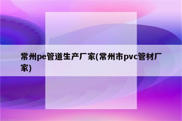 常州pe管道生产厂家(常州市pvc管材厂家)