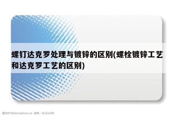 螺钉达克罗处理与镀锌的区别(螺栓镀锌工艺和达克罗工艺的区别)