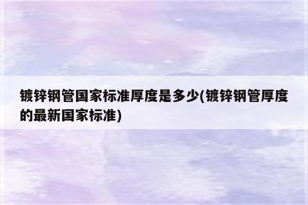 镀锌钢管国家标准厚度是多少(镀锌钢管厚度的最新国家标准)