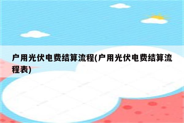 户用光伏电费结算流程(户用光伏电费结算流程表)