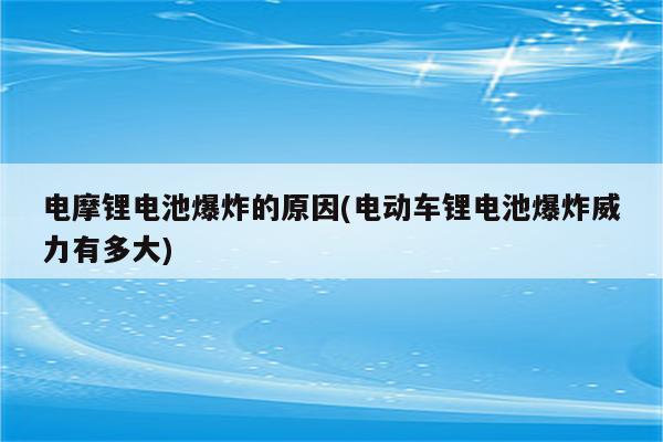 电摩锂电池爆炸的原因(电动车锂电池爆炸威力有多大)