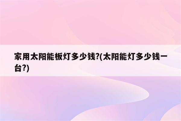 家用太阳能板灯多少钱?(太阳能灯多少钱一台?)