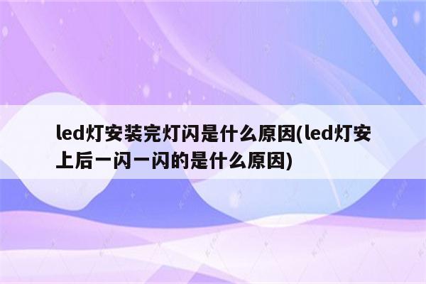 led灯安装完灯闪是什么原因(led灯安上后一闪一闪的是什么原因)