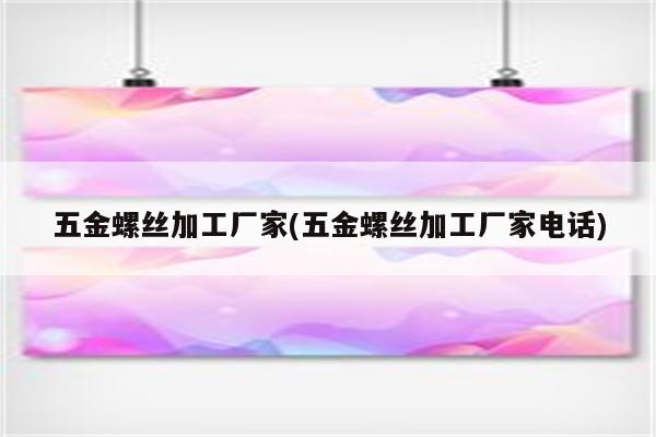 五金螺丝加工厂家(五金螺丝加工厂家电话)