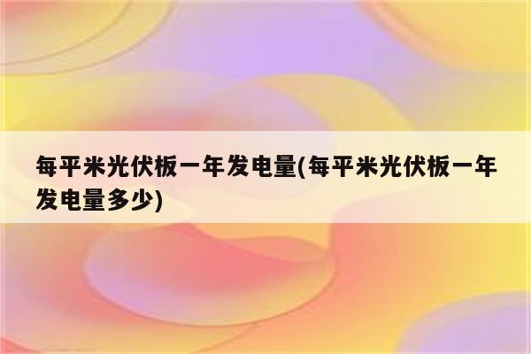 每平米光伏板一年发电量(每平米光伏板一年发电量多少)