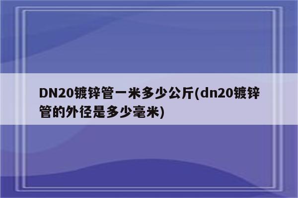 DN20镀锌管一米多少公斤(dn20镀锌管的外径是多少毫米)