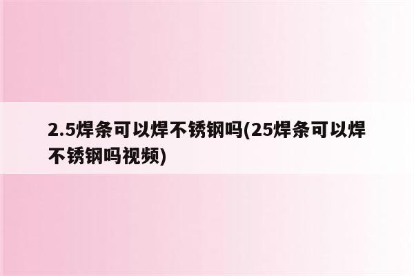 2.5焊条可以焊不锈钢吗(25焊条可以焊不锈钢吗视频)