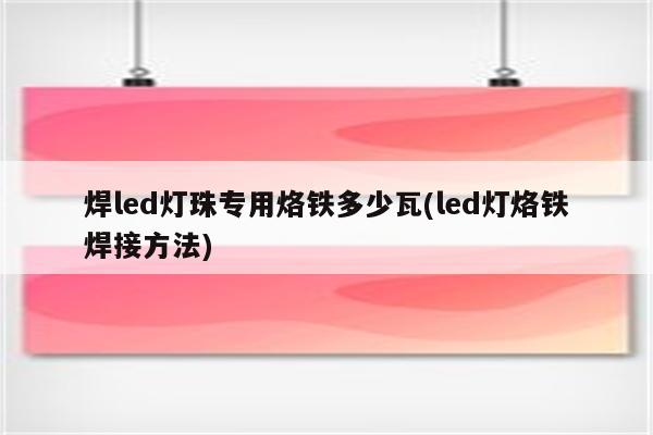 焊led灯珠专用烙铁多少瓦(led灯烙铁焊接方法)