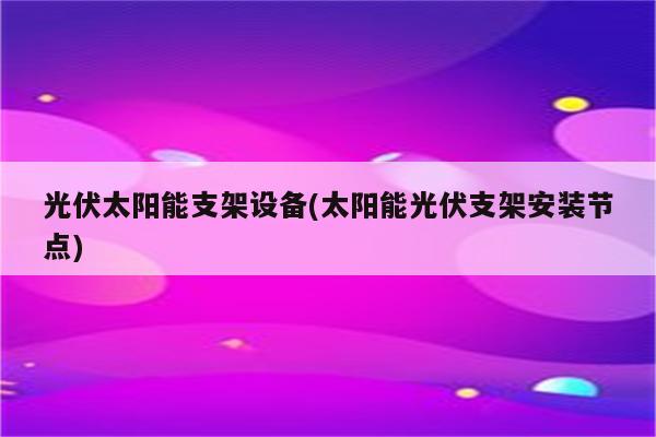 光伏太阳能支架设备(太阳能光伏支架安装节点)