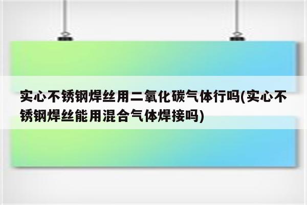 实心不锈钢焊丝用二氧化碳气体行吗(实心不锈钢焊丝能用混合气体焊接吗)