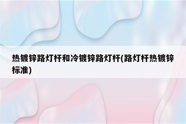 热镀锌路灯杆和冷镀锌路灯杆(路灯杆热镀锌标准)