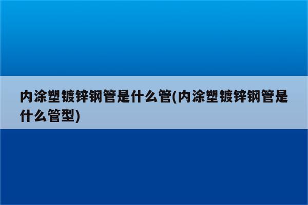 内涂塑镀锌钢管是什么管(内涂塑镀锌钢管是什么管型)