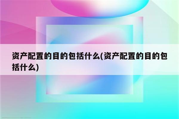 资产配置的目的包括什么(资产配置的目的包括什么)