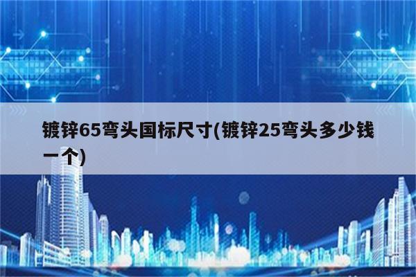 镀锌65弯头国标尺寸(镀锌25弯头多少钱一个)