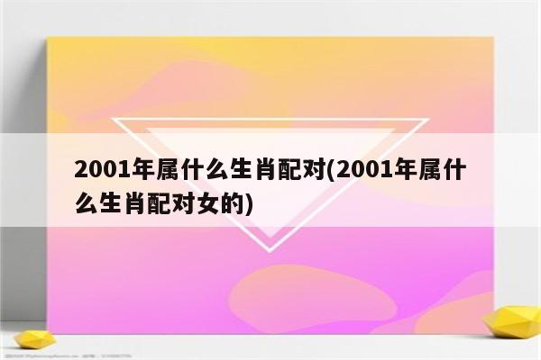 2001年属什么生肖配对(2001年属什么生肖配对女的)