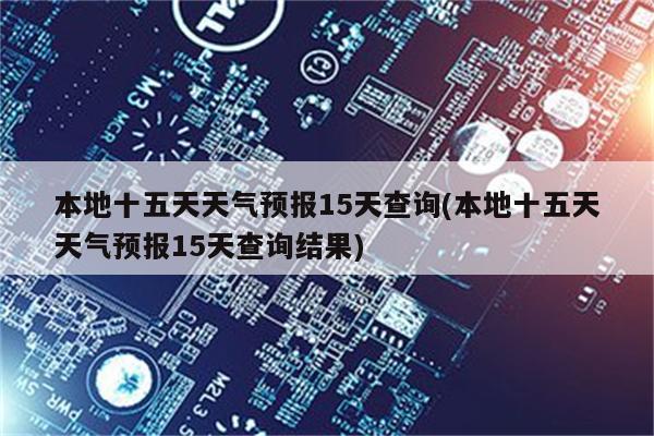 本地十五天天气预报15天查询(本地十五天天气预报15天查询结果)