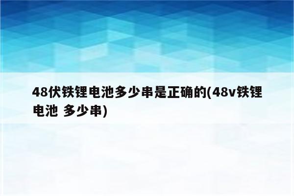 48伏铁锂电池多少串是正确的(48v铁锂电池 多少串)