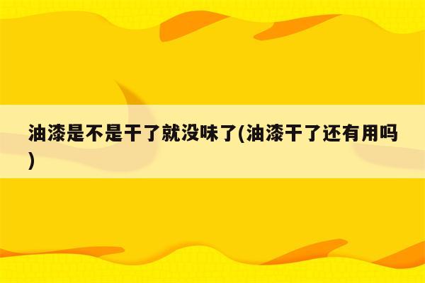 油漆是不是干了就没味了(油漆干了还有用吗)