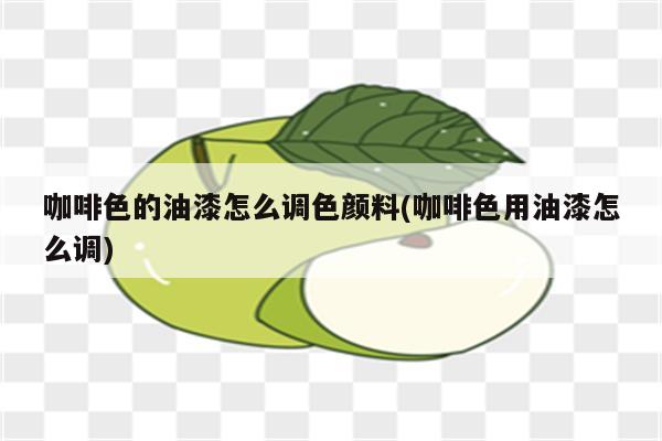 咖啡色的油漆怎么调色颜料(咖啡色用油漆怎么调)