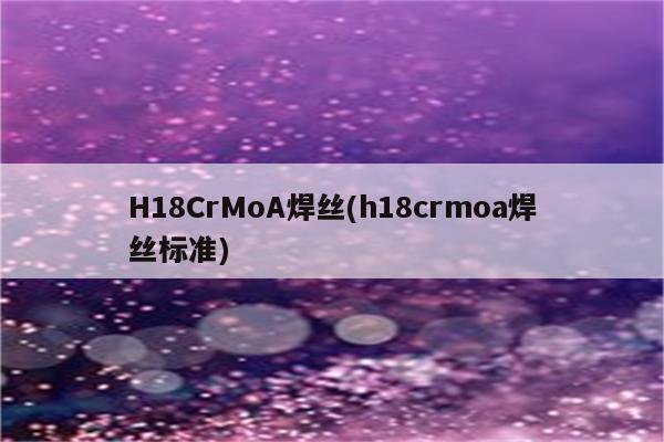 H18CrMoA焊丝(h18crmoa焊丝标准)