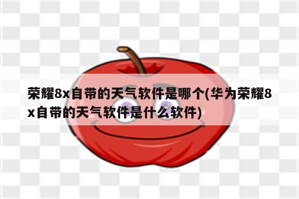 荣耀8x自带的天气软件是哪个(华为荣耀8x自带的天气软件是什么软件)