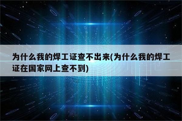 为什么我的焊工证查不出来(为什么我的焊工证在国家网上查不到)